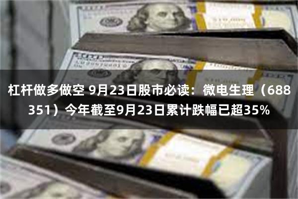 杠杆做多做空 9月23日股市必读：微电生理（688351）今年截至9月23日累计跌幅已超35%