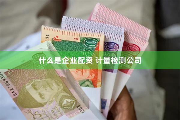 什么是企业配资 计量检测公司