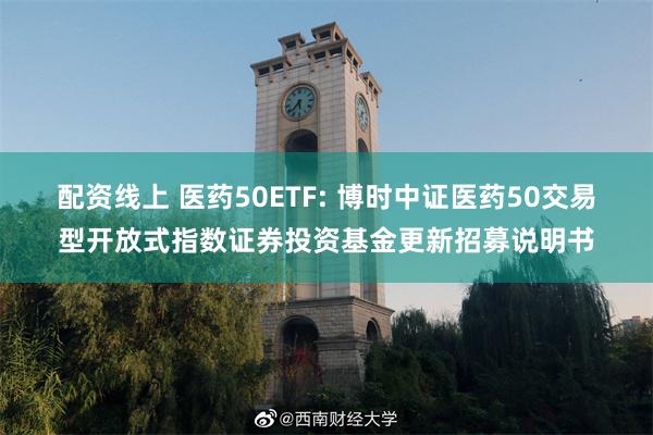 配资线上 医药50ETF: 博时中证医药50交易型开放式指数证券投资基金更新招募说明书