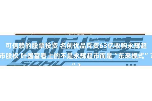 可信赖的股票投资 名创优品斥资63亿收购永辉超市股权 叶国富看上的不是永辉超市而是“东来模式”？