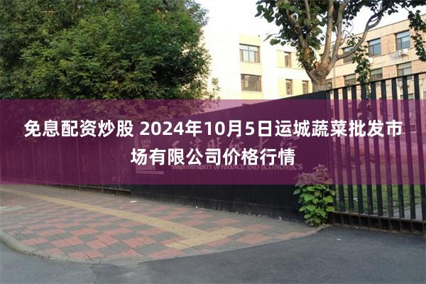 免息配资炒股 2024年10月5日运城蔬菜批发市场有限公司价格行情