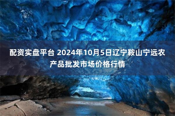 配资实盘平台 2024年10月5日辽宁鞍山宁远农产品批发市场价格行情