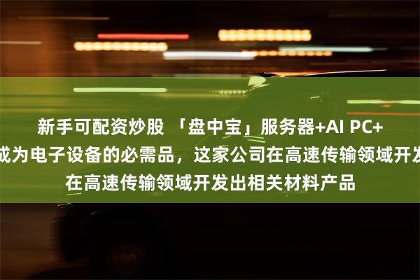 新手可配资炒股 「盘中宝」服务器+AI PC+AI手机，该产品成为电子设备的必需品，这家公司在高速传输领域开发出相关材料产品