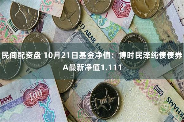 民间配资盘 10月21日基金净值：博时民泽纯债债券A最新净值1.111