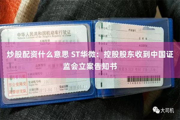 炒股配资什么意思 ST华微：控股股东收到中国证监会立案告知书