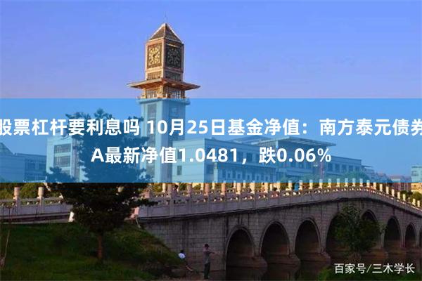 股票杠杆要利息吗 10月25日基金净值：南方泰元债券A最新净值1.0481，跌0.06%