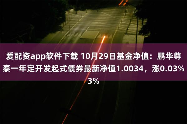 爱配资app软件下载 10月29日基金净值：鹏华尊泰一年定开发起式债券最新净值1.0034，涨0.03%