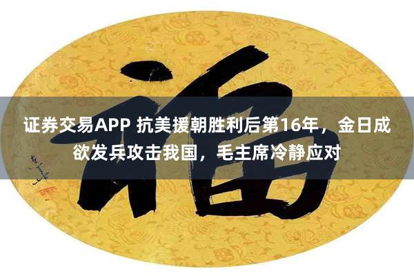 证券交易APP 抗美援朝胜利后第16年，金日成欲发兵攻击我国，毛主席冷静应对