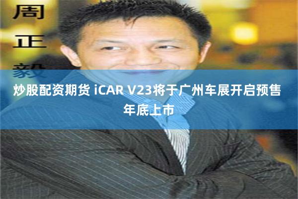 炒股配资期货 iCAR V23将于广州车展开启预售 年底上市