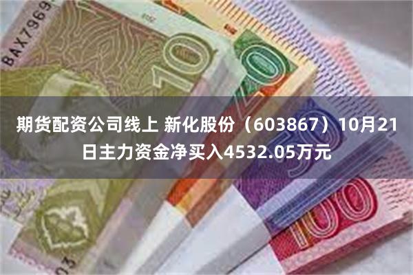 期货配资公司线上 新化股份（603867）10月21日主力资金净买入4532.05万元