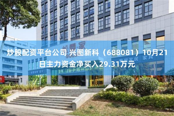 炒股配资平台公司 兴图新科（688081）10月21日主力资金净买入29.31万元