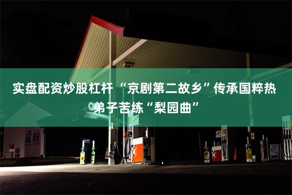 实盘配资炒股杠杆 “京剧第二故乡”传承国粹热 弟子苦练“梨园曲”