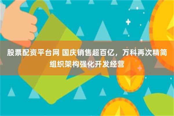 股票配资平台网 国庆销售超百亿，万科再次精简组织架构强化开发经营