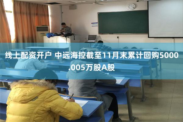 线上配资开户 中远海控截至11月末累计回购5000.005万股A股