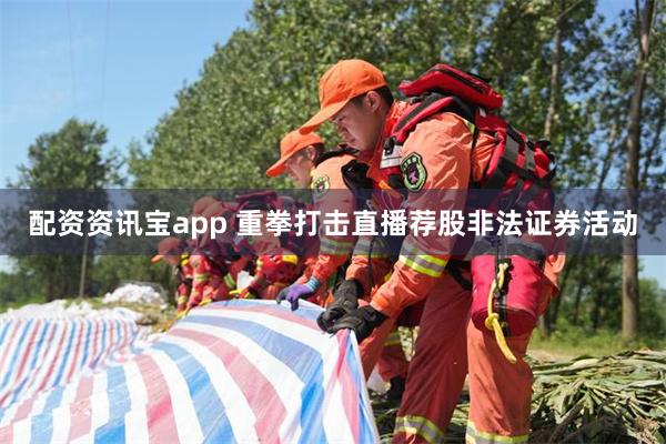 配资资讯宝app 重拳打击直播荐股非法证券活动