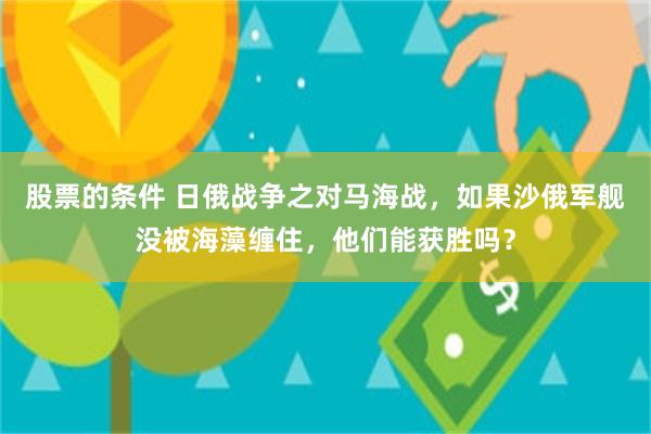 股票的条件 日俄战争之对马海战，如果沙俄军舰没被海藻缠住，他们能获胜吗？