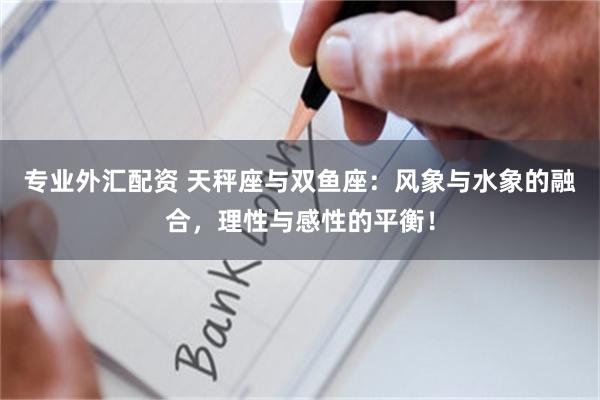 专业外汇配资 天秤座与双鱼座：风象与水象的融合，理性与感性的平衡！