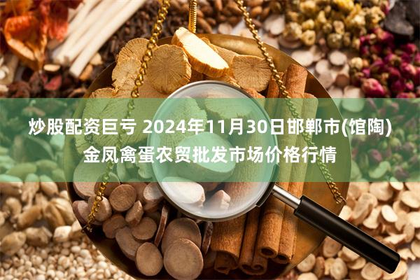 炒股配资巨亏 2024年11月30日邯郸市(馆陶)金凤禽蛋农贸批发市场价格行情