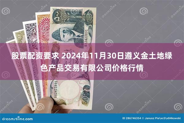 股票配资要求 2024年11月30日遵义金土地绿色产品交易有限公司价格行情