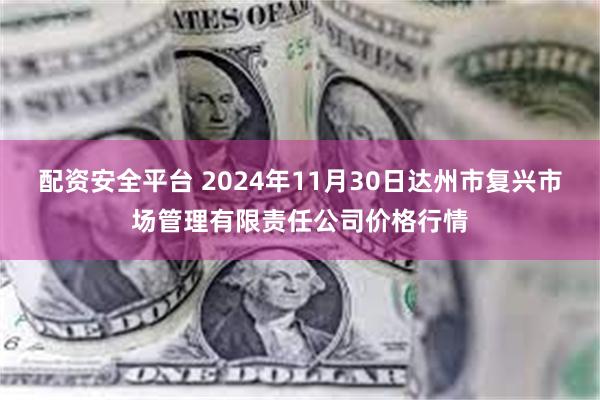 配资安全平台 2024年11月30日达州市复兴市场管理有限责任公司价格行情