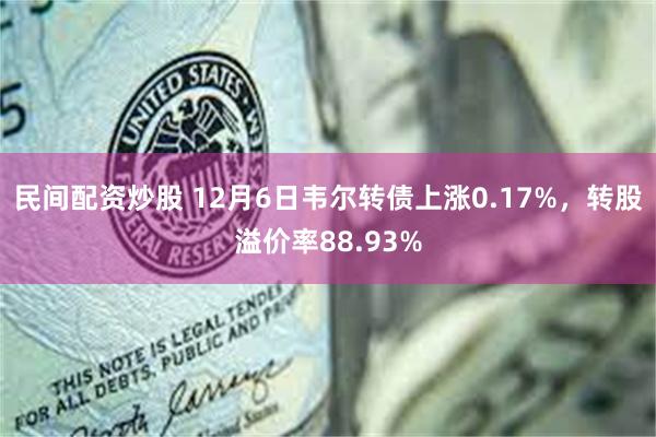 民间配资炒股 12月6日韦尔转债上涨0.17%，转股溢价率88.93%