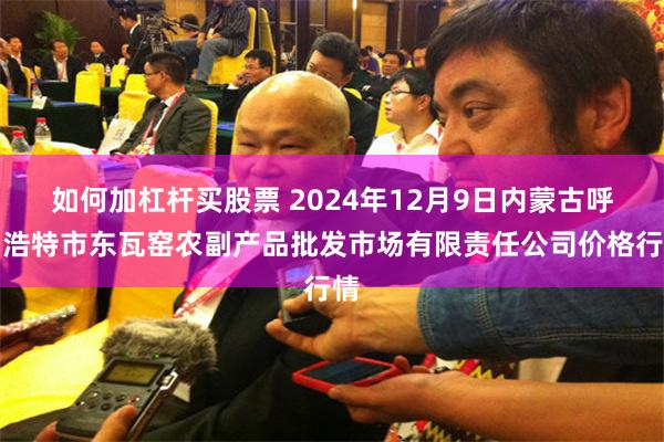 如何加杠杆买股票 2024年12月9日内蒙古呼和浩特市东瓦窑农副产品批发市场有限责任公司价格行情