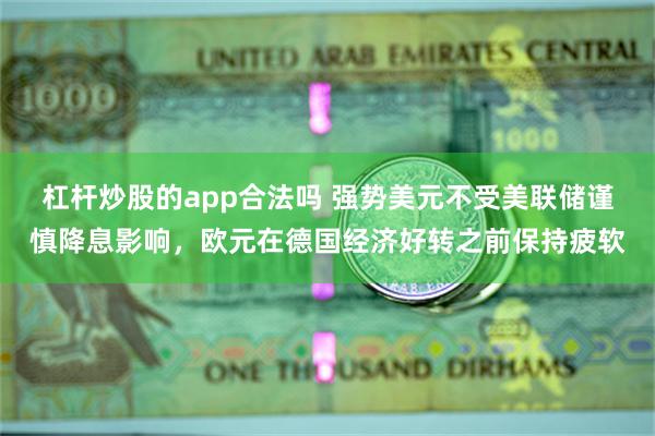 杠杆炒股的app合法吗 强势美元不受美联储谨慎降息影响，欧元在德国经济好转之前保持疲软