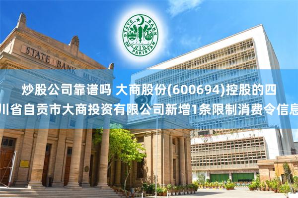 炒股公司靠谱吗 大商股份(600694)控股的四川省自贡市大商投资有限公司新增1条限制消费令信息