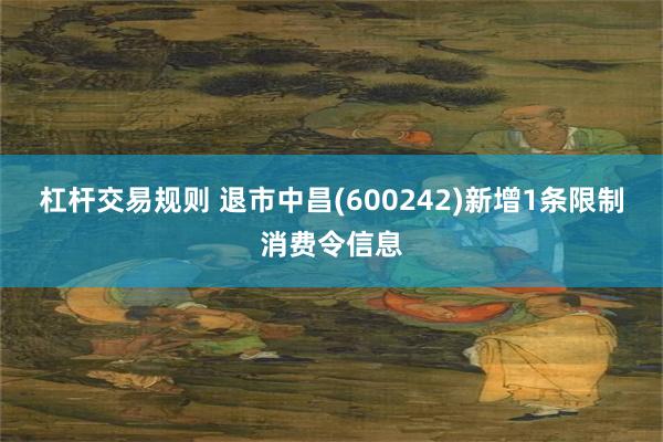 杠杆交易规则 退市中昌(600242)新增1条限制消费令信息