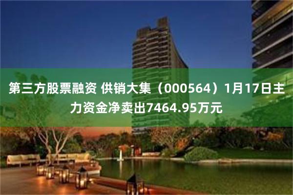 第三方股票融资 供销大集（000564）1月17日主力资金净卖出7464.95万元