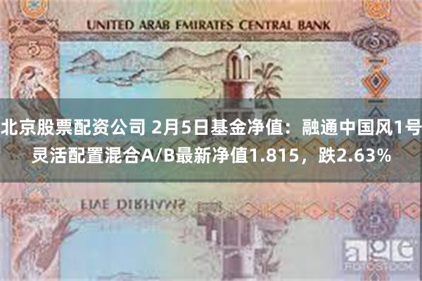 北京股票配资公司 2月5日基金净值：融通中国风1号灵活配置混合A/B最新净值1.815，跌2.63%