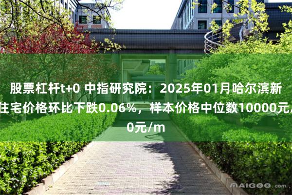 股票杠杆t+0 中指研究院：2025年01月哈尔滨新建住宅价格环比下跌0.06%，样本价格中位数10000元/m