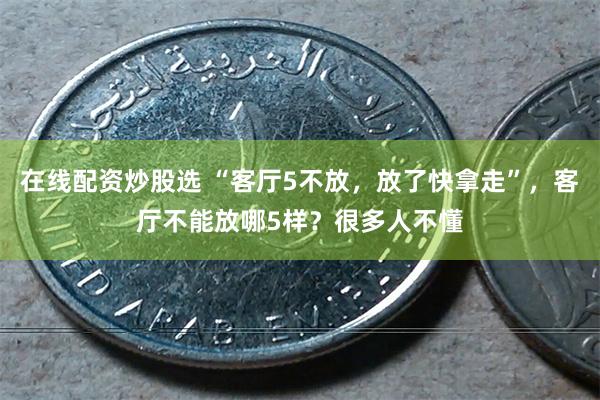 在线配资炒股选 “客厅5不放，放了快拿走”，客厅不能放哪5样？很多人不懂