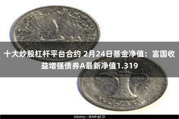 十大炒股杠杆平台合约 2月24日基金净值：富国收益增强债券A最新净值1.319