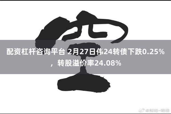 配资杠杆咨询平台 2月27日伟24转债下跌0.25%，转股溢价率24.08%