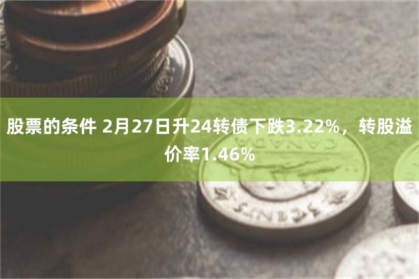 股票的条件 2月27日升24转债下跌3.22%，转股溢价率1.46%