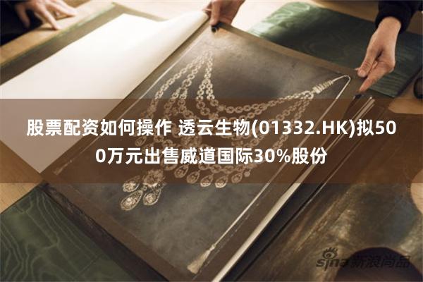 股票配资如何操作 透云生物(01332.HK)拟500万元出售威道国际30%股份