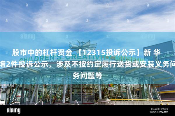 股市中的杠杆资金 【12315投诉公示】新 华 都新增2件投诉公示，涉及不按约定履行送货或安装义务问题等