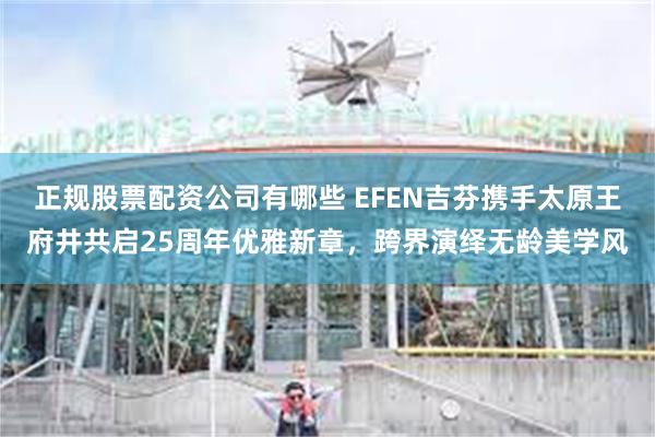 正规股票配资公司有哪些 EFEN吉芬携手太原王府井共启25周年优雅新章，跨界演绎无龄美学风