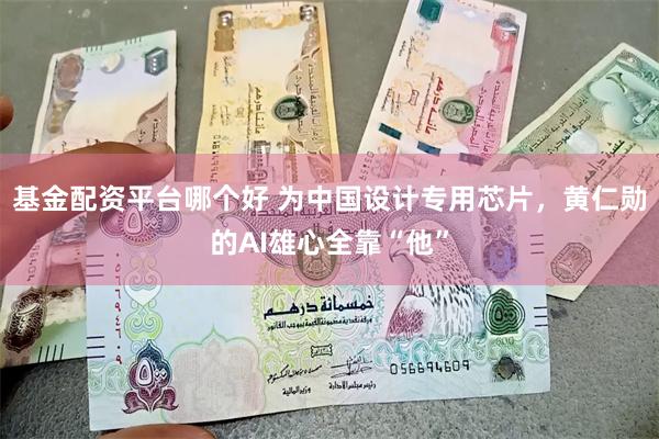 基金配资平台哪个好 为中国设计专用芯片，黄仁勋的AI雄心全靠“他”