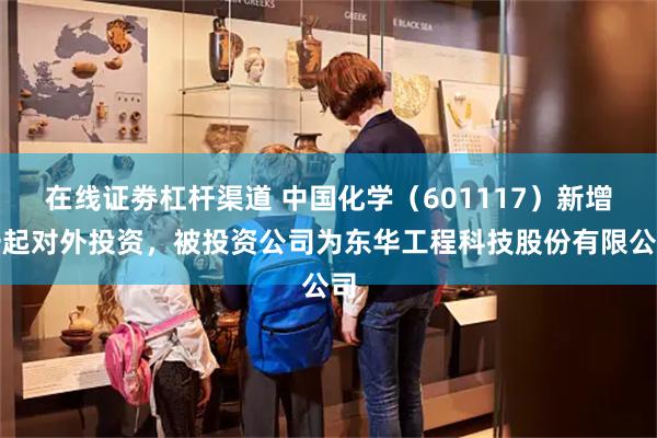 在线证劵杠杆渠道 中国化学（601117）新增一起对外投资，被投资公司为东华工程科技股份有限公司