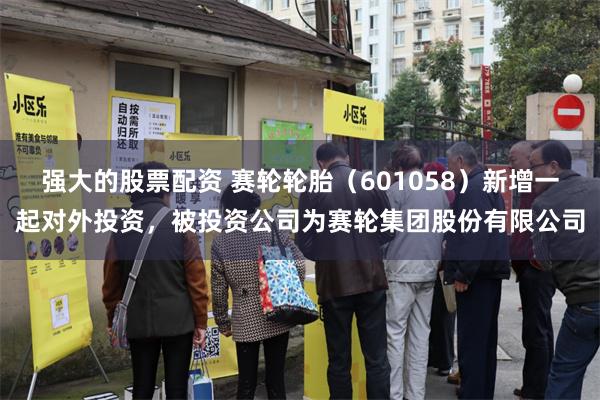 强大的股票配资 赛轮轮胎（601058）新增一起对外投资，被投资公司为赛轮集团股份有限公司