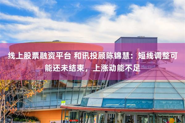 线上股票融资平台 和讯投顾陈锦慧：短线调整可能还未结束，上涨动能不足